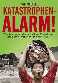 Katastrophenalarm! Was tun gegen die mutwillige Zerstörung der Einheit von Mensch und Natur? - Stefan Engel - E-Book