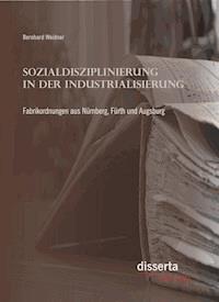 Sozialdisziplinierung in der Industrialisierung: Fabrikordnungen aus Nürnberg, Fürth und Augsburg - Bernhard Weidner - E-Book