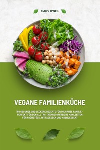 Vegane Familienküche: 150 gesunde und leckere Rezepte für die ganze Familie – Perfekt für den Alltag (Nährstoffreiche Mahlzeiten für Frühstück, Mittagessen und Abendessen) - Emily O'Neil - E-Book