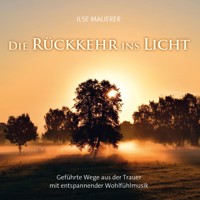 Die Rückkehr ins Licht - Geführte Wege aus der Trauer mit entspannender Wohlfühlmusik (ungekürzt) - Ilse Mauerer - Hörbuch