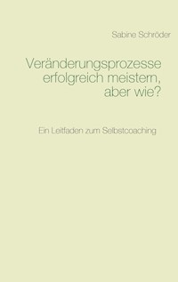 Veränderungsprozesse erfolgreich meistern, aber wie? - Sabine Schröder - E-Book