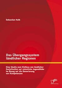 Das Übergangssystem ländlicher Regionen: Eine Studie zum Einfluss von ländlicher Sozialisation auf männliche Jugendliche im Bezug auf die Generierung von Kompetenzen - Sebastian Kolb - E-Book