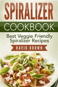 Spiralizer Cookbook: Best Veggie Friendly Spiralizer Recipes - David Brown - E-Book