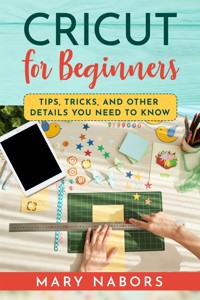 CRICUT FOR BEGINNERS. Tips, Tricks, and Other Details  You Need to Know - Mary Nabors - E-Book