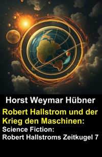 Robert Hallstrom und der Krieg den Maschinen: Science Fiction: Robert Hallstroms Zeitkugel 7 - Horst Weymar Hübner - E-Book