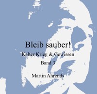 Bleib sauber! Kalter Krieg & Gewissen Band 3 - Martin Ahrends - E-Book