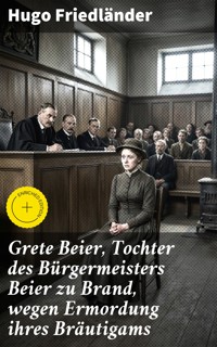 Grete Beier, Tochter des Bürgermeisters Beier zu Brand, wegen Ermordung ihres Bräutigams - Hugo Friedländer - E-Book