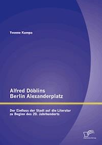 Alfred Döblins Berlin Alexanderplatz: Der Einfluss der Stadt auf die Literatur zu Beginn des 20. Jahrhunderts - Yvonne Kampa - E-Book