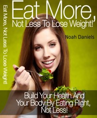 Eat More, Not Less To Lose Weight! - Noah Daniels - E-Book