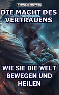 Die Macht des Vertrauens: Wie Sie die Welt bewegen und heilen - Guido Ludwigs - E-Book