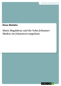 Maria Magdalena und ihr Sohn Johannes Markus im Johannesevangelium - Klaus Mailahn - E-Book