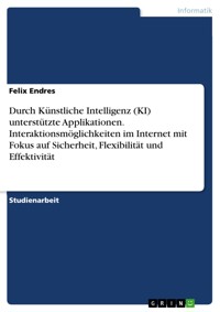 Durch Künstliche Intelligenz (KI) unterstützte Applikationen. Interaktionsmöglichkeiten im Internet mit Fokus auf Sicherheit, Flexibilität und Effektivität - Felix Endres - E-Book