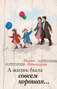 А жизнь была совсем хорошая... - Мария Метлицкая - E-Book