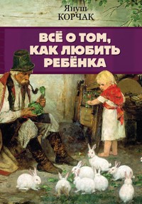 Всё о том, как любить ребенка - Корчак Януш - E-Book