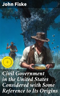 Civil Government in the United States Considered with Some Reference to Its Origins - John Fiske - E-Book