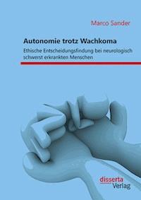 Autonomie trotz Wachkoma: Ethische Entscheidungsfindung bei neurologisch schwerst erkrankten Menschen - Marco Sander - E-Book