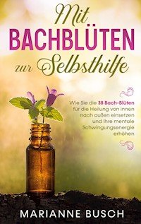 Mit Bachblüten zur Selbsthilfe: Wie Sie die 38 Bach-Blüten für die Heilung von innen nach außen einsetzen und Ihre mentale Schwingungsenergie erhöhen - Marianne Busch - E-Book