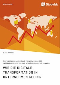 Wie die digitale Transformation in Unternehmen gelingt. Eine Handlungsanleitung zur Anpassung der Unternehmenskultur und des Führungsstils von KMU - Elena Ristova - E-Book