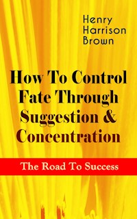 How To Control Fate Through Suggestion & Concentration: The Road To Success - Henry Harrison Brown - E-Book