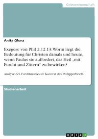 Exegese von Phil 2,12.13: Worin liegt die Bedeutung für Christen damals und heute, wenn Paulus sie auffordert, das Heil „mit Furcht und Zittern“ zu bewirken? - Anita Glunz - E-Book