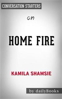 Home Fire: A Novel by Kamila Shamsie | Conversation Starters - dailyBooks - E-Book