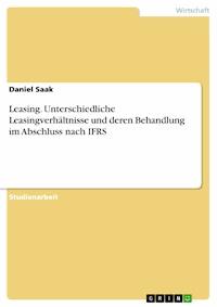 Leasing. Unterschiedliche Leasingverhältnisse und deren Behandlung im Abschluss nach IFRS - Daniel Saak - E-Book