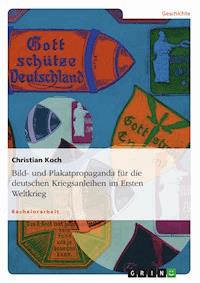 Bild- und Plakatpropaganda für die deutschen Kriegsanleihen im Ersten Weltkrieg - Christian Koch - E-Book
