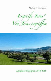 Ergreife Jesus! - Von Jesus ergriffen - Michael Freiburghaus - E-Book