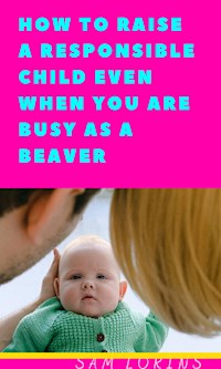 How to Raise a Responsible Child Even if You Are Busy As a Beaver - Lorins Sam - E-Book