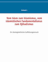 Vom Islam zum Islamismus, vom islamistischen Fundamentalismus zum Djihadismus - Christoph S. - E-Book