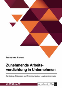 Zunehmende Arbeitsverdichtung in Unternehmen. Darstellung, Diskussion und Entwicklung eines Leadershipkonzepts - Franziska Plaum - E-Book