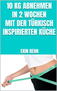 10 kg abnehmen in 2 Wochen mit der türkisch inspirierten Küche - Ekin Rehn - E-Book