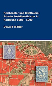 Reichsadler und Brieftaube: Private Postdienstleister in Karlsruhe 1886 - 1900 - Oswald Walter - E-Book