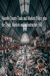 Nairobi County Trade and Markets Policy plus the Trade, Markets and Infrastructure Bill - John Kabaa - E-Book