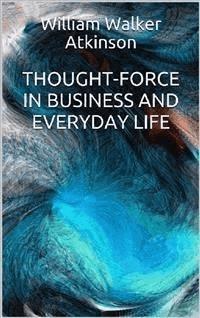 Thought-Force in Business and Everyday Life - William W. Atkinson - E-Book