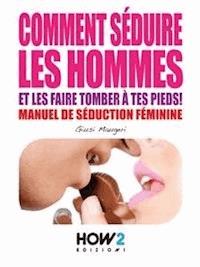 COMMENT SÉDUIRE LES HOMMES ET LES FAIRE TOMBER À TES PIEDS! Manuel de séduction feminine - Giusi Maugeri - E-Book