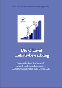 Die C-Level-Initiativbewerbung - Vorstellung der verschiedenen Möglichkeiten und Schritt-für Schritt-Anleitung zur Erschließung der individuellen Chancen von Managerinnen und Managern. - Eva M. Busch Personalberatung Corp. - E-Book