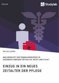 Einzug in ein neues Zeitalter der Pflege. Was bedeutet der Transhumanismus im Gesundheitswesen für Politik, Recht und Ethik? - Melissa Lutzner - E-Book