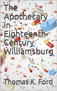 The Apothecary in Eighteenth-Century Williamsburg / Being an Account of his medical and chirurgical Services, / as well as of his trade Practices as a Chymist - Thomas K. Ford - E-Book