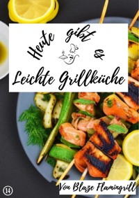 Heute gibt es - Leichte Grillküche - Blaze Flamingrill - E-Book