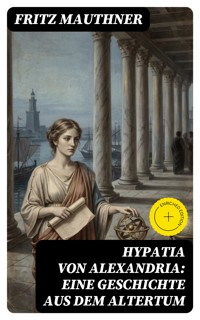 Hypatia von Alexandria: Eine Geschichte aus dem Altertum - Fritz Mauthner - E-Book