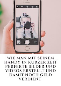 Wie man mit seinem Handy in kurzer Zeit perfekte Bilder und Videos erstellt und damit noch Geld verdient - Jonas Kleemann - E-Book
