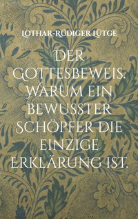 Der Gottesbeweis. Warum ein bewusster Schöpfer die einzige Erklärung ist. - Lothar-Rüdiger Lütge - E-Book