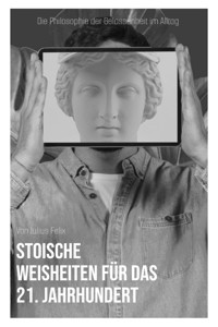 "Stoische Weisheiten für das 21. Jahrhundert: Die Philosophie der Gelassenheit im Alltag" - Julius Felix - E-Book
