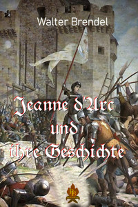 Jeanne d'Arc und ihre Geschichte - Walter Brendel - E-Book