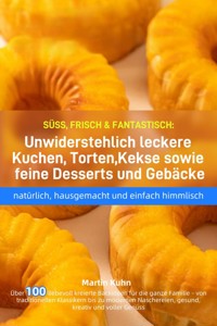SÜSS, FRISCH & FANTASTISCH: Unwiderstehlich leckere Kuchen, Torten, Kekse sowie feine Desserts und Gebäcke – natürlich, hausgemacht und einfach himmlisch - Martin Kühn - E-Book