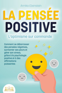 LA PENSÉE POSITIVE - L'optimisme sur commande: Comment se débarrasser des pensées négatives, surmonter ses peurs et gérer son stress, grâce à la psychologie positive et à des affirmations puissantes - Annika Ebenstein - E-Book