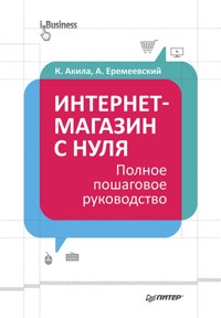 Интернет-магазин с нуля. Полное пошаговое руководство - К. Акила - E-Book
