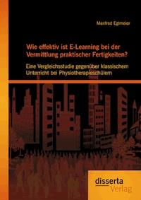 Wie effektiv ist E-Learning bei der Vermittlung praktischer Fertigkeiten?: Eine Vergleichsstudie gegenüber klassischem Unterricht bei Physiotherapieschülern - Manfred Eglmeier - E-Book
