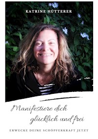 Manifestiere dich glücklich und frei! - Katrine Hütterer - E-Book